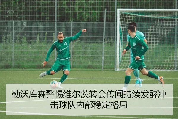 勒沃库森警惕维尔茨转会传闻持续发酵冲击球队内部稳定格局