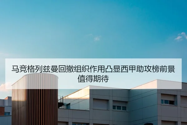 马竞格列兹曼回撤组织作用凸显西甲助攻榜前景值得期待